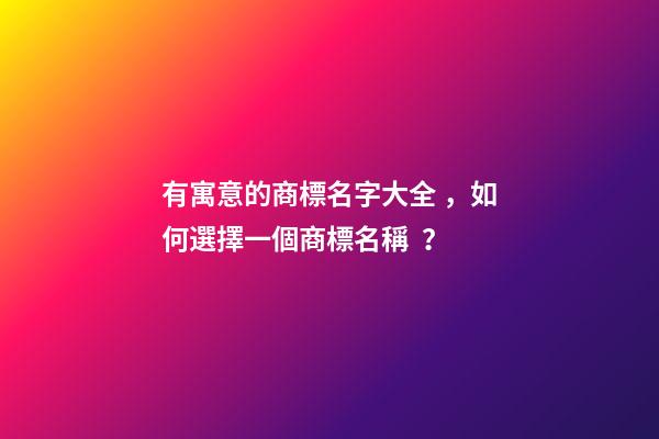 有寓意的商標名字大全，如何選擇一個商標名稱？